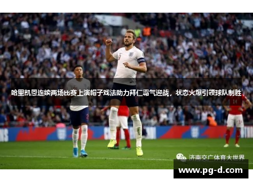 哈里凯恩连续两场比赛上演帽子戏法助力拜仁霸气迎战,状态火爆引领球队制胜 哈里凯恩连续两场比赛上演帽子戏法助力拜仁霸气迎战,状态火爆引领球队制胜