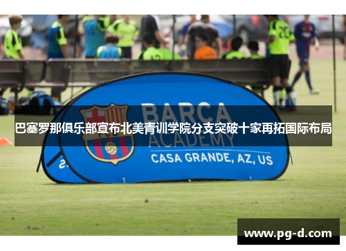 巴塞罗那俱乐部宣布北美青训学院分支突破十家再拓国际布局 巴塞罗那俱乐部宣布北美青训学院分支突破十家再拓国际布局