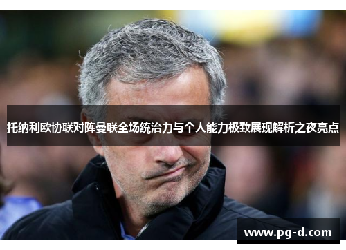 托纳利欧协联对阵曼联全场统治力与个人能力极致展现解析之夜亮点 托纳利欧协联对阵曼联全场统治力与个人能力极致展现解析之夜亮点