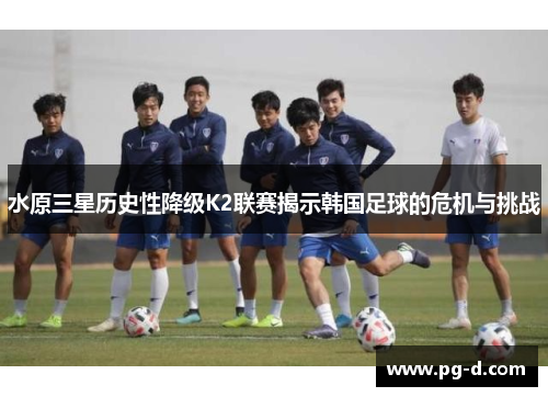 水原三星历史性降级K2联赛揭示韩国足球的危机与挑战 水原三星历史性降级K2联赛揭示韩国足球的危机与挑战