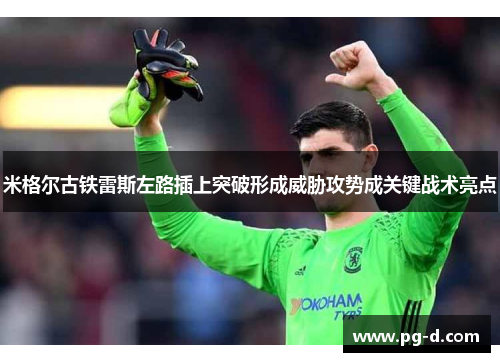 米格尔古铁雷斯左路插上突破形成威胁攻势成关键战术亮点 米格尔古铁雷斯左路插上突破形成威胁攻势成关键战术亮点