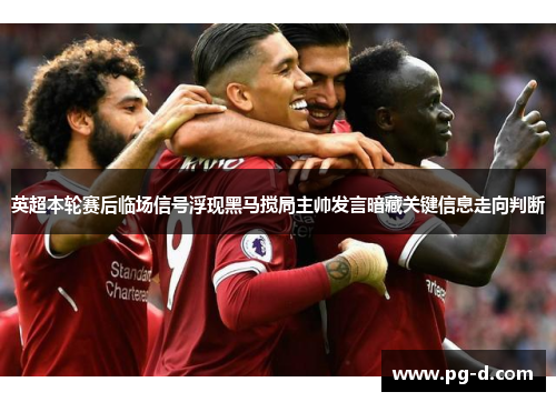 英超本轮赛后临场信号浮现黑马搅局主帅发言暗藏关键信息走向判断