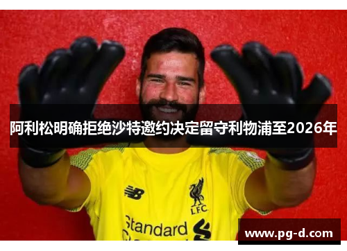 阿利松明确拒绝沙特邀约决定留守利物浦至2026年 阿利松明确拒绝沙特邀约决定留守利物浦至2026年