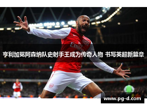 亨利加冕阿森纳队史射手王成为传奇人物 书写英超新篇章 亨利加冕阿森纳队史射手王成为传奇人物 书写英超新篇章