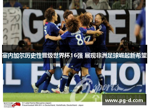 塞内加尔历史性晋级世界杯16强 展现非洲足球崛起新希望 塞内加尔历史性晋级世界杯16强 展现非洲足球崛起新希望