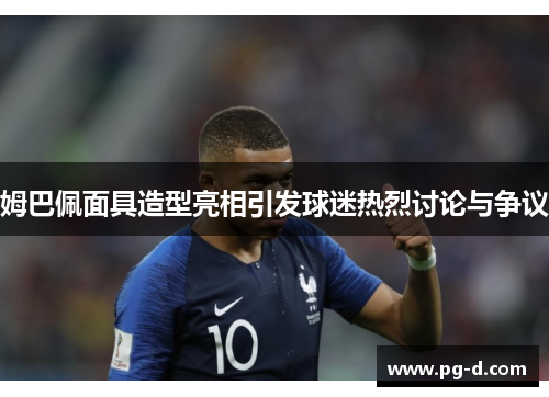 姆巴佩面具造型亮相引发球迷热烈讨论与争议 姆巴佩面具造型亮相引发球迷热烈讨论与争议