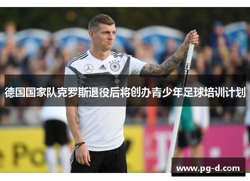 德国国家队克罗斯退役后将创办青少年足球培训计划