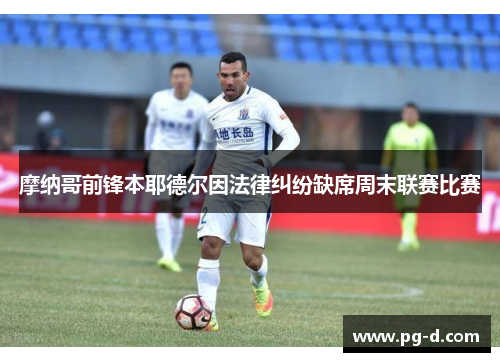 摩纳哥前锋本耶德尔因法律纠纷缺席周末联赛比赛 摩纳哥前锋本耶德尔因法律纠纷缺席周末联赛比赛
